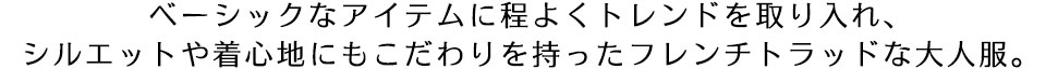 ベーシックなアイテムに程よくトレンドを取り入れ、シルエットや着心地にもこだわりを持ったフレンチトラッドな大人服。