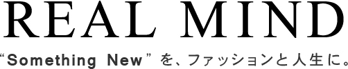 「REAL MIND」 Something Newを、ファッションと人生に。