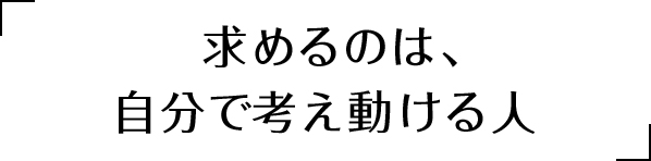 求めるのは、自分で考え動ける人